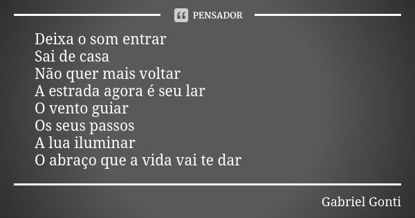 Deixa o som entrar Sai de casa Não quer mais voltar A estrada agora é seu lar O vento guiar Os seus passos A lua iluminar O abraço que a vida vai te dar... Frase de Gabriel Gonti.