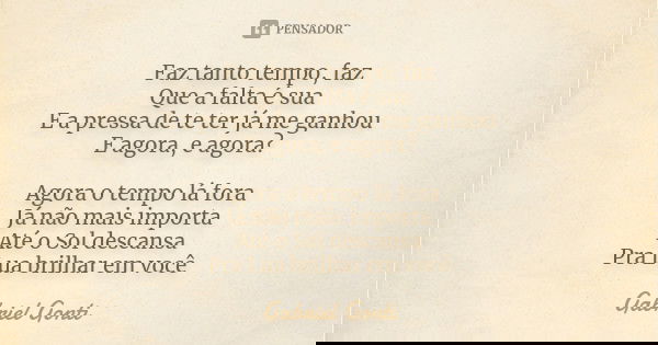 Faz tanto tempo, faz Que a falta é sua E a pressa de te ter já me ganhou E agora, e agora? Agora o tempo lá fora Já não mais importa Até o Sol descansa Pra Lua ... Frase de Gabriel Gonti.