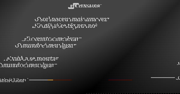 O sol nasceu mais uma vez E o dia já se fez pra nós E o vento a me levar O mundo é meu lugar A vida a se mostrar O mundo é meu lugar... Frase de Gabriel Gonti.