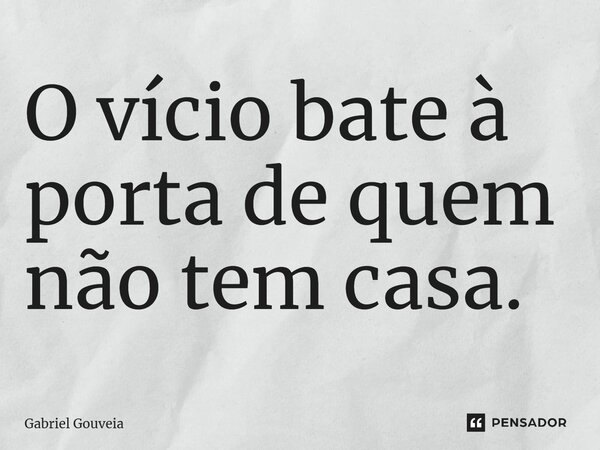 ⁠O vício bate à porta de quem não tem casa.... Frase de Gabriel Gouveia.