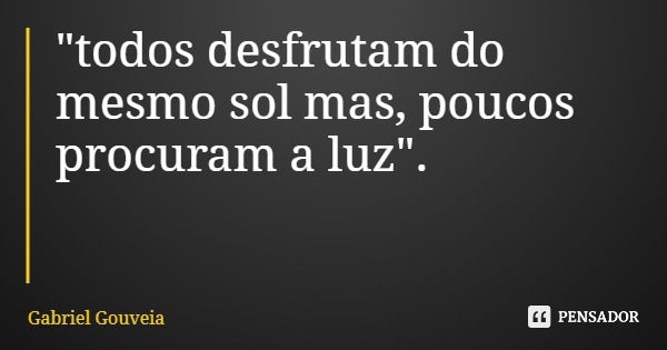 "todos desfrutam do mesmo sol mas, poucos procuram a luz".... Frase de Gabriel Gouveia.