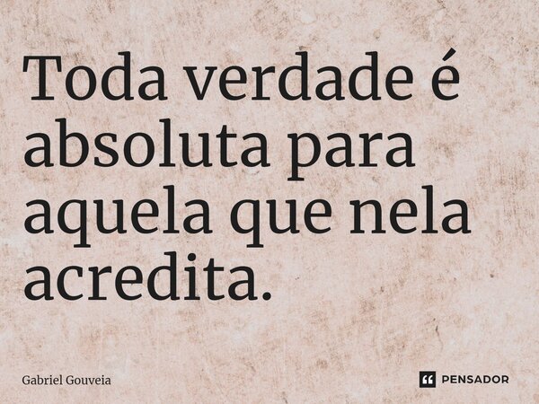 ⁠Toda verdade é absoluta para aquela que nela acredita.... Frase de Gabriel Gouveia.