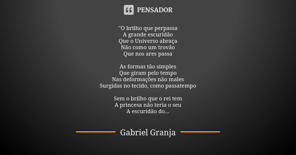 ''O brilho que perpassa
A grande escuridão
Que o Universo abraça
Não como um trovão
Que nos ares passa As formas tão simples
Que giram pelo tempo
Nas deformaçõe... Frase de Gabriel Granja.