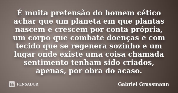 É muita pretensão do homem cético achar que um planeta em que plantas nascem e crescem por conta própria, um corpo que combate doenças e com tecido que se regen... Frase de Gabriel Grassmann.