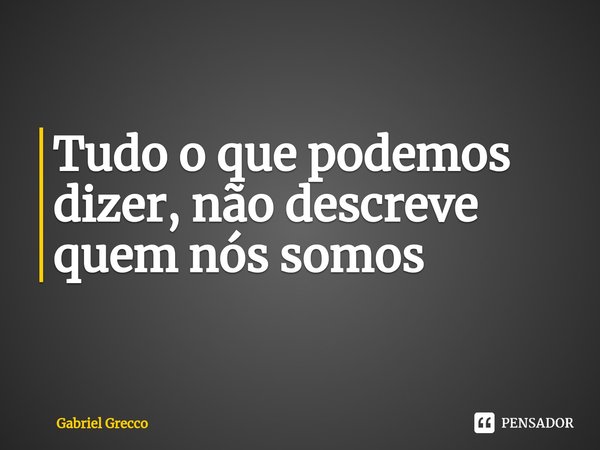 ⁠Tudo o que podemos dizer, não descreve quem nós somos... Frase de Gabriel Grecco.