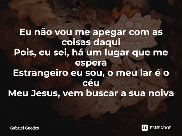 ⁠Eu não vou me apegar com as coisas daqui
Pois, eu sei, há um lugar que me espera
Estrangeiro eu sou, o meu lar é o céu
Meu Jesus, vem buscar a sua noiva... Frase de Gabriel Guedes.