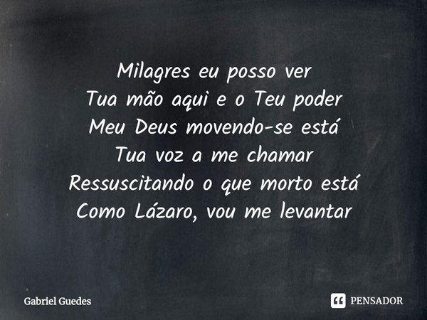⁠Milagres eu posso ver
Tua mão aqui e o Teu poder
Meu Deus movendo-se está
Tua voz a me chamar
Ressuscitando o que morto está
Como Lázaro, vou me levantar... Frase de Gabriel Guedes.
