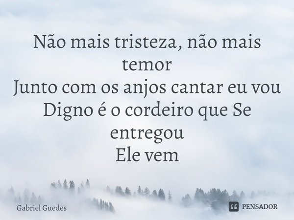 ⁠Não mais tristeza, não mais temor
Junto com os anjos cantar eu vou
Digno é o cordeiro que Se entregou
Ele vem... Frase de Gabriel Guedes.