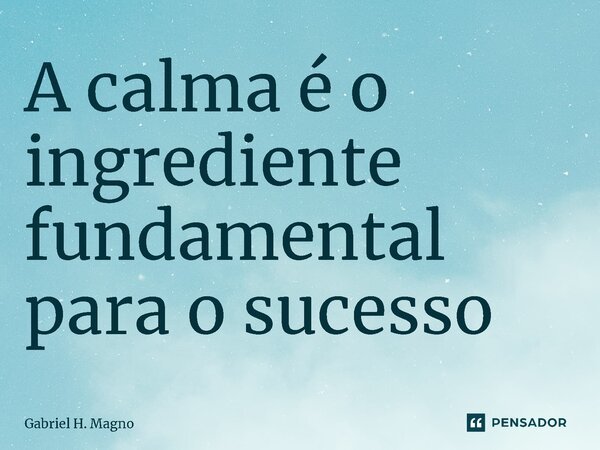 ⁠A calma é o ingrediente fundamental para o sucesso... Frase de Gabriel H. Magno.