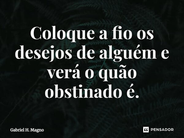 ⁠Coloque a fio os desejos de alguém e verá o quão obstinado é.... Frase de Gabriel H. Magno.