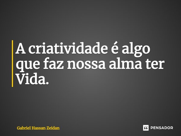 A criatividade é algo que faz nossa alma ter Vida.... Frase de Gabriel Hassan Zeidan.