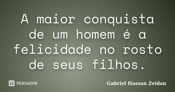 A maior conquista de um homem é a felicidade no rosto de seus filhos.... Frase de Gabriel Hassan Zeidan.