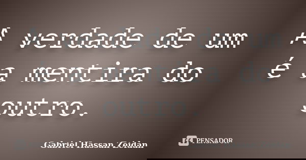 A verdade de um é a mentira do outro.... Frase de Gabriel Hassan Zeidan.