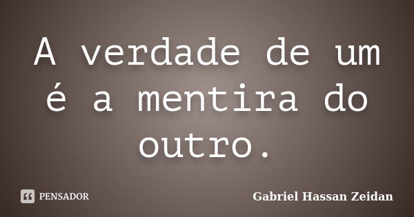 A verdade de um é a mentira do outro.... Frase de Gabriel Hassan Zeidan.