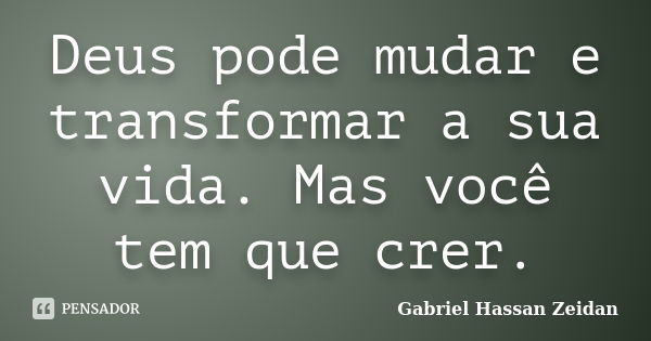 Deus pode mudar e transformar a sua vida. Mas você tem que crer.... Frase de Gabriel Hassan Zeidan.