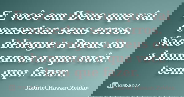 E você em Deus que vai consertar seus erros. Não delegue a Deus ou a humanos o que você tem que fazer.... Frase de Gabriel Hassan Zeidan.