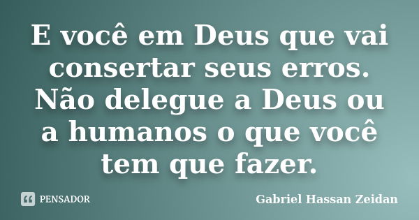 E você em Deus que vai consertar seus erros. Não delegue a Deus ou a humanos o que você tem que fazer.... Frase de Gabriel Hassan Zeidan.