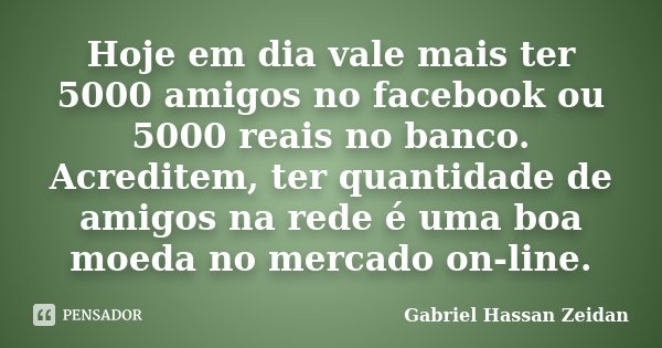 Hoje em dia vale mais ter 5000 amigos no facebook ou 5000 reais no banco. Acreditem, ter quantidade de amigos na rede é uma boa moeda no mercado on-line.... Frase de Gabriel Hassan Zeidan.