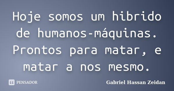 Hoje somos um hibrido de humanos-máquinas. Prontos para matar, e matar a nos mesmo.... Frase de Gabriel Hassan Zeidan.