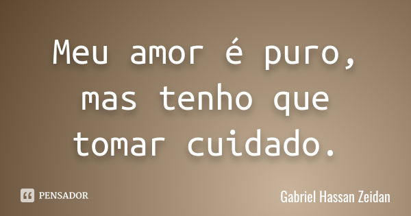 Meu amor é puro, mas tenho que tomar cuidado.... Frase de Gabriel Hassan Zeidan.