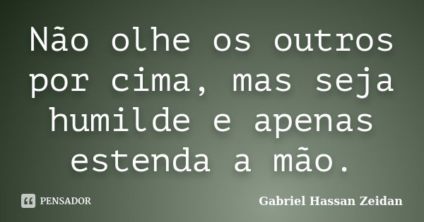 Não olhe os outros por cima, mas seja humilde e apenas estenda a mão.... Frase de Gabriel Hassan Zeidan.