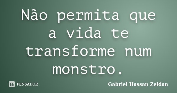Não permita que a vida te transforme num monstro.... Frase de Gabriel Hassan Zeidan.