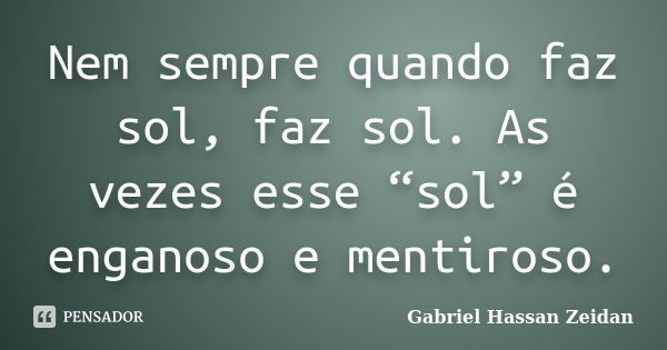 Nem sempre quando faz sol, faz sol. As vezes esse “sol” é enganoso e mentiroso.... Frase de Gabriel Hassan Zeidan.