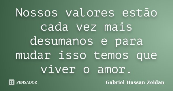 Nossos valores estão cada vez mais desumanos e para mudar isso temos que viver o amor.... Frase de Gabriel Hassan Zeidan.