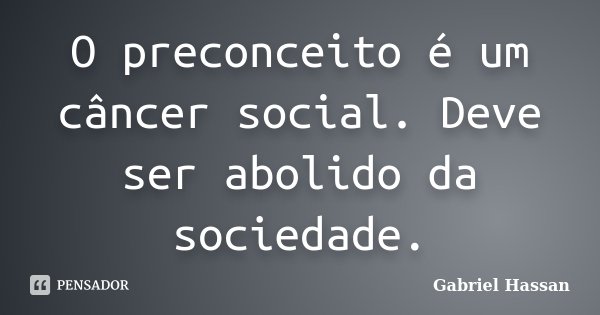 O preconceito é um câncer social. Deve ser abolido da sociedade.... Frase de Gabriel Hassan.