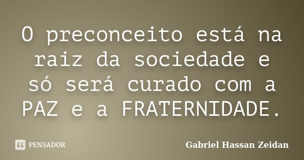 O preconceito está na raiz da sociedade e só será curado com a PAZ e a FRATERNIDADE.... Frase de Gabriel Hassan Zeidan.