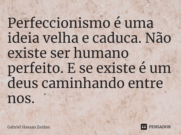 ⁠Perfeccionismo é uma ideia velha e caduca. Não existe ser humano perfeito. E se existe é um deus caminhando entre nos.... Frase de Gabriel Hassan Zeidan.