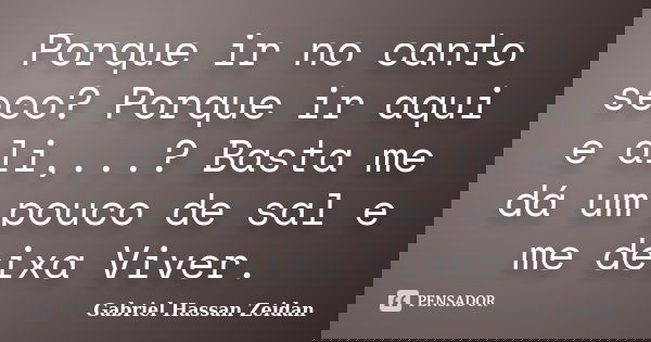 Porque ir no canto seco? Porque ir aqui e ali,...? Basta me dá um pouco de sal e me deixa Viver.... Frase de Gabriel Hassan Zeidan.