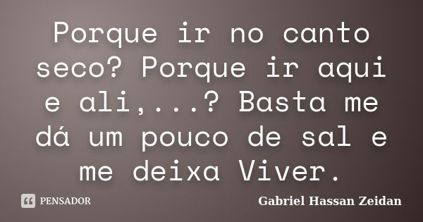 Porque ir no canto seco? Porque ir aqui e ali,...? Basta me dá um pouco de sal e me deixa Viver.... Frase de Gabriel Hassan Zeidan.