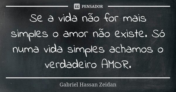 Se a vida não for mais simples o amor não existe. Só numa vida simples achamos o verdadeiro AMOR.... Frase de Gabriel Hassan Zeidan.