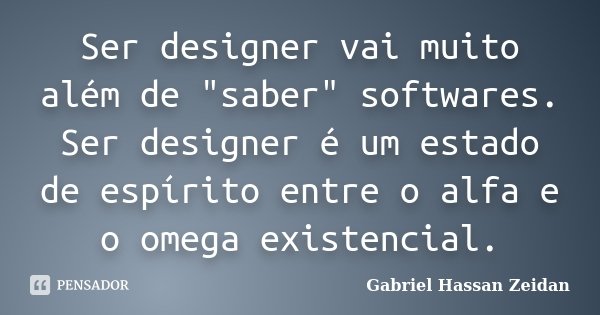 Ser designer vai muito além de "saber" softwares. Ser designer é um estado de espírito entre o alfa e o omega existencial.... Frase de Gabriel Hassan Zeidan.