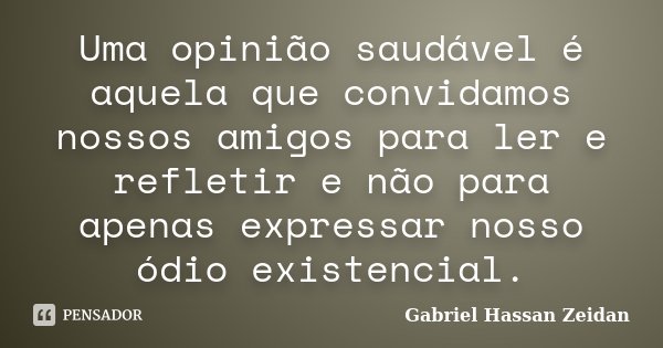 Uma opinião saudável é aquela que convidamos nossos amigos para ler e refletir e não para apenas expressar nosso ódio existencial.... Frase de Gabriel Hassan Zeidan.
