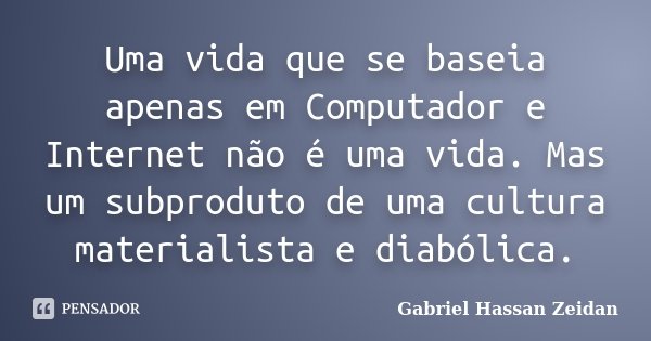 Uma vida que se baseia apenas em Computador e Internet não é uma vida. Mas um subproduto de uma cultura materialista e diabólica.... Frase de Gabriel Hassan Zeidan.
