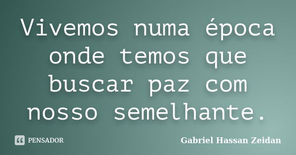 Vivemos numa época onde temos que buscar paz com nosso semelhante.... Frase de Gabriel Hassan Zeidan.