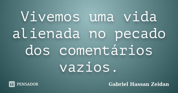 Vivemos uma vida alienada no pecado dos comentários vazios.... Frase de Gabriel Hassan Zeidan.