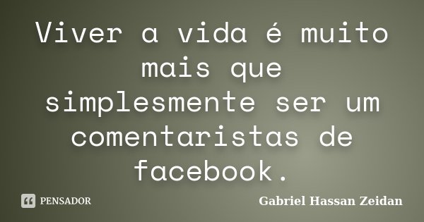 Viver a vida é muito mais que simplesmente ser um comentaristas de facebook.... Frase de Gabriel Hassan Zeidan.