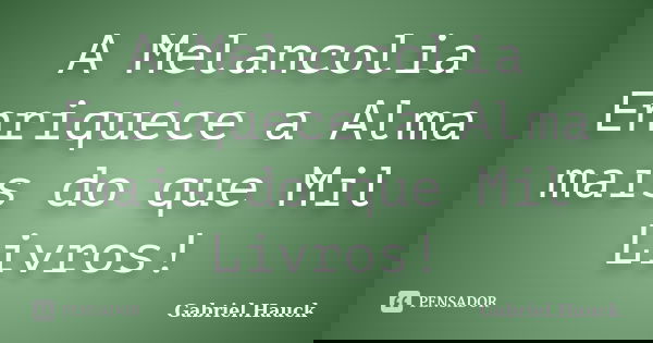 A Melancolia Enriquece a Alma mais do que Mil Livros!... Frase de Gabriel.Hauck.