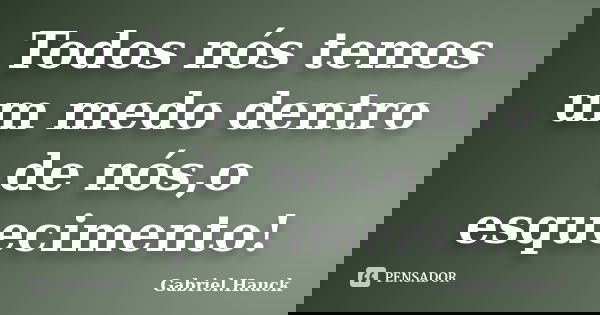 Todos nós temos um medo dentro de nós,o esquecimento!... Frase de Gabriel Hauck.
