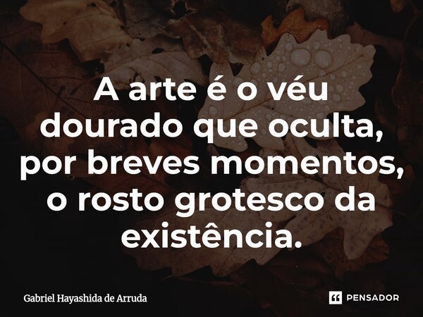 ⁠A arte é o véu dourado que oculta, por breves momentos, o rosto grotesco da existência.... Frase de Gabriel Hayashida de Arruda.