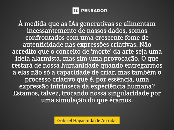 À medida que as IAs generativas se alimentam incessantemente de nossos dados, somos confrontados com uma crescente fome de autenticidade nas expressões criativa... Frase de Gabriel Hayashida de Arruda.