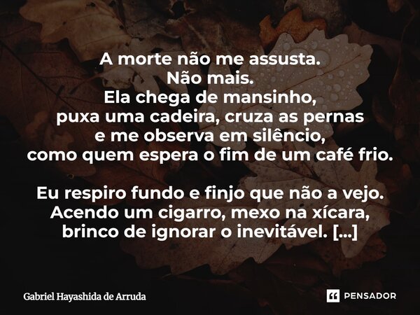 ⁠A morte não me assusta. Não mais. Ela chega de mansinho, puxa uma cadeira, cruza as pernas e me observa em silêncio, como quem espera o fim de um café frio. Eu... Frase de Gabriel Hayashida de Arruda.