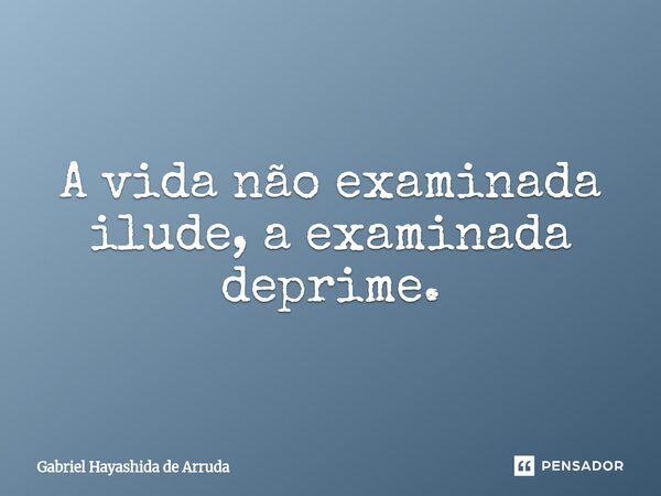 ⁠A vida não examinada ilude, a examinada deprime.... Frase de Gabriel Hayashida de Arruda.