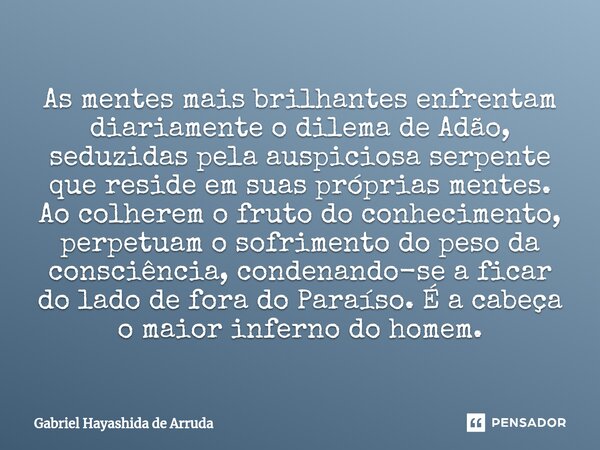 As mentes mais brilhantes enfrentam diariamente o dilema de Adão, seduzidas pela auspiciosa serpente que reside em suas próprias mentes. Ao colherem o fruto do ... Frase de Gabriel Hayashida de Arruda.