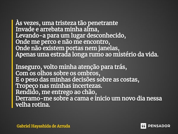 ⁠Às vezes, uma tristeza tão penetrante Invade e arrebata minha alma, Levando-a para um lugar desconhecido, Onde me perco e não me encontro, Onde não existem por... Frase de Gabriel Hayashida de Arruda.