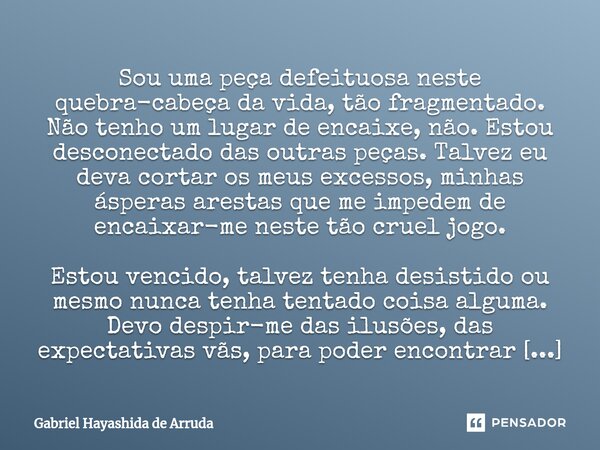 (Des)encaixes ⁠Sou uma peça defeituosa neste quebra-cabeça da vida, tão fragmentado. Não tenho um lugar de encaixe, não. Estou desconectado das outras peças. Ta... Frase de Gabriel Hayashida de Arruda.