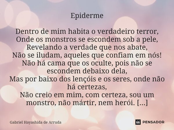 Epiderme Dentro de mim habita o verdadeiro terror, Onde os monstros se escondem sob a pele, Revelando a verdade que nos abate, Não se iludam, aqueles que conf... Frase de Gabriel Hayashida de Arruda.